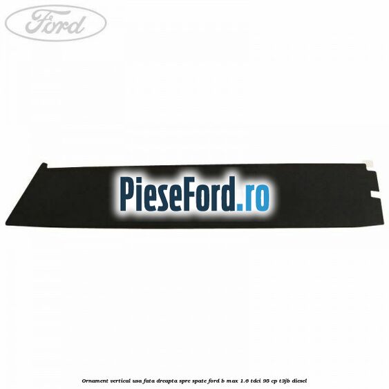 Ornament vertical usa fata dreapta spre spate Ford B-Max 1.6 TDCi 95 cp T3JB diesel