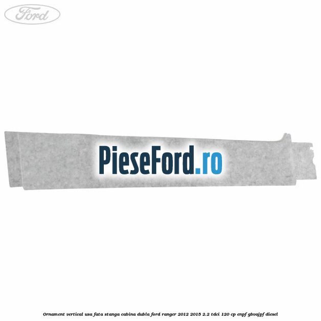 Ornament vertical usa fata stanga cabina dubla Ford Ranger 2012-2015 2.2 TDCi 120 cp ENPF, GBVAJPF diesel