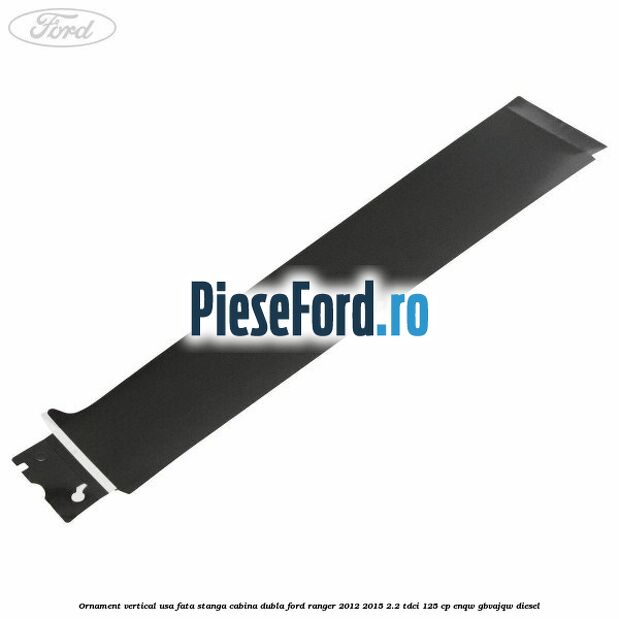 Ornament vertical usa fata stanga cabina dubla Ford Ranger 2012-2015 2.2 TDCi 125 cp ENQW, GBVAJQW diesel