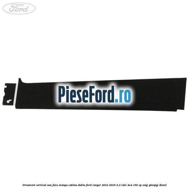 Ornament vertical usa fata stanga cabina dubla Ford Ranger 2012-2015 2.2 TDCi 4x4 150 cp ENQJ, GBVAJQJ diesel