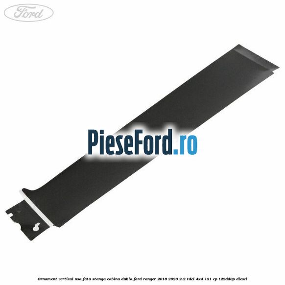 Ornament vertical usa fata stanga cabina dubla Ford Ranger 2016-2020 2.2 TDCi 4x4 131 cp T22DD0P diesel