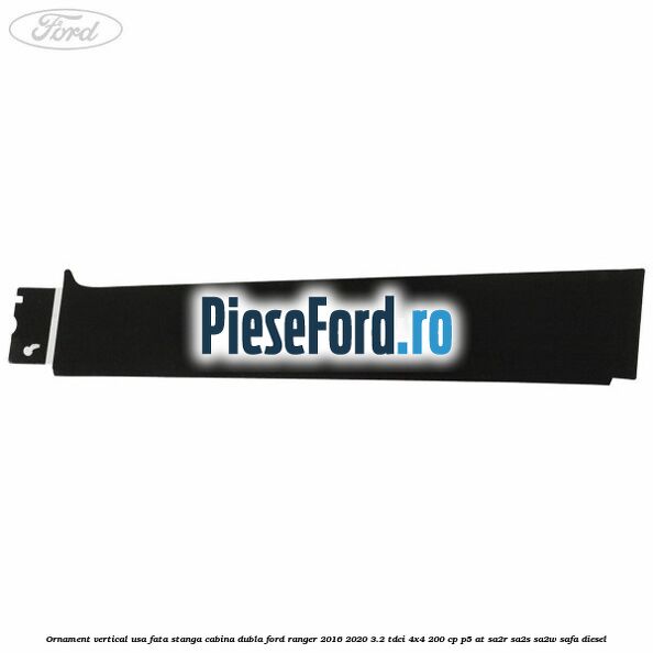 Ornament vertical usa fata stanga cabina dubla Ford Ranger 2016-2020 3.2 TDCi 4x4 200 cp Ornament vertical usa fata stanga cabina dubla Ford Ranger 2016-2020 3.2 TDCi 4x4 200 cp P5-AT, SA2R, SA2S, SA2W, SAFA diesel