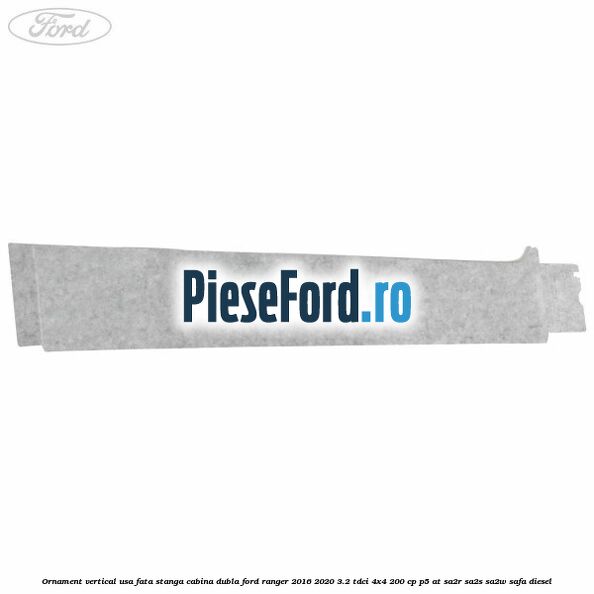 Ornament vertical usa fata stanga cabina dubla Ford Ranger 2016-2020 3.2 TDCi 4x4 200 cp Ornament vertical usa fata stanga cabina dubla Ford Ranger 2016-2020 3.2 TDCi 4x4 200 cp P5-AT, SA2R, SA2S, SA2W, SAFA diesel