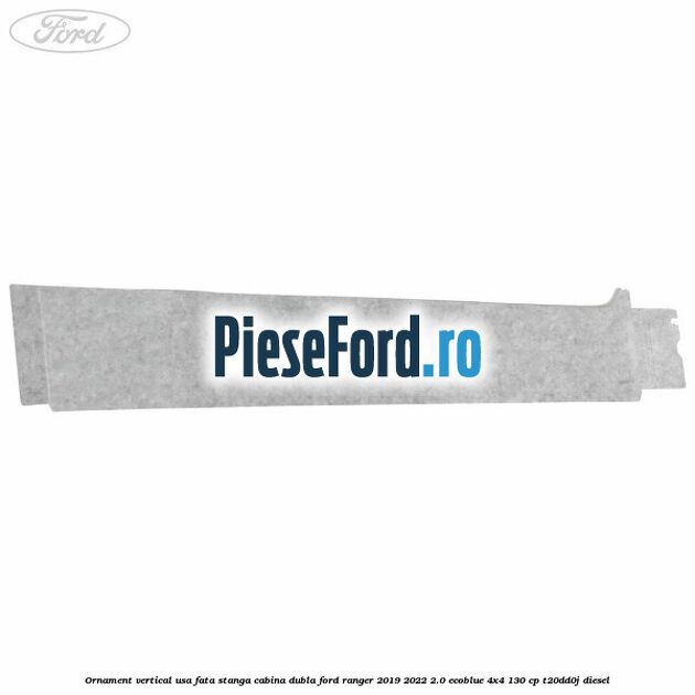 Ornament vertical usa fata stanga cabina dubla Ford Ranger 2019-2022 2.0 EcoBlue 4x4 130 cp T20DD0J diesel