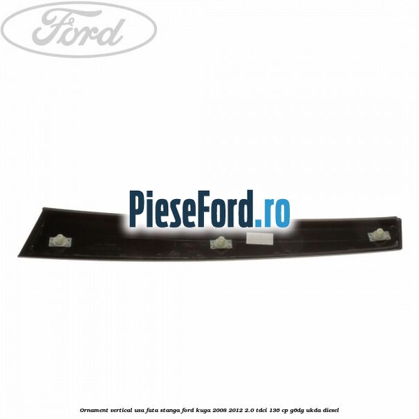 Ornament vertical usa fata stanga Ford Kuga 2008-2012 2.0 TDCi 136 cp G6DG, UKDA diesel