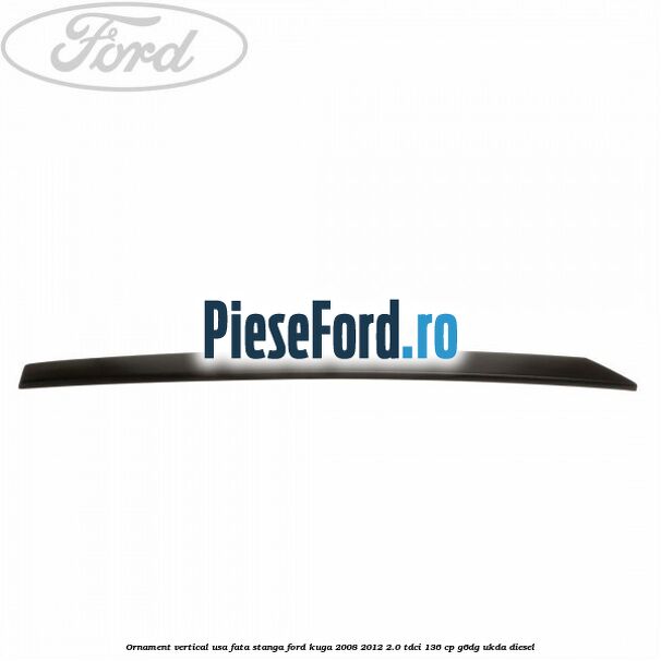 Ornament vertical usa fata stanga Ford Kuga 2008-2012 2.0 TDCi 136 cp G6DG, UKDA diesel