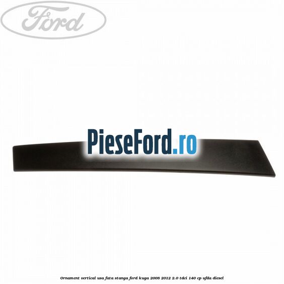 Ornament vertical usa fata stanga Ford Kuga 2008-2012 2.0 TDCI 140 cp UFDA diesel