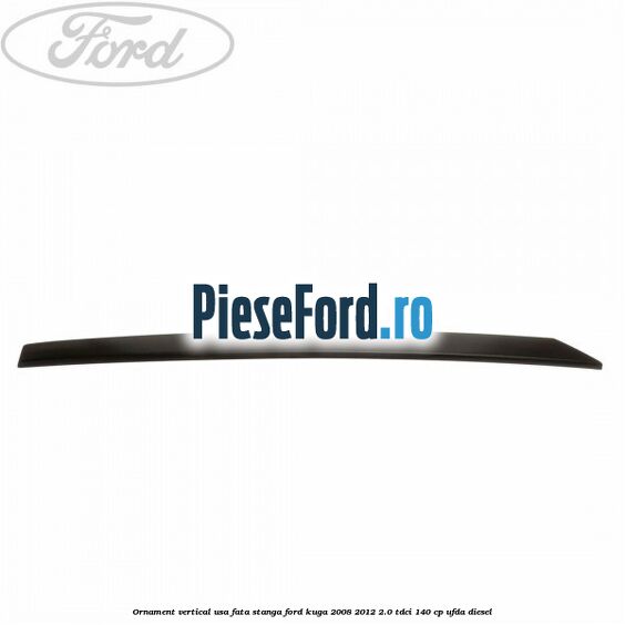 Ornament vertical usa fata stanga Ford Kuga 2008-2012 2.0 TDCI 140 cp UFDA diesel