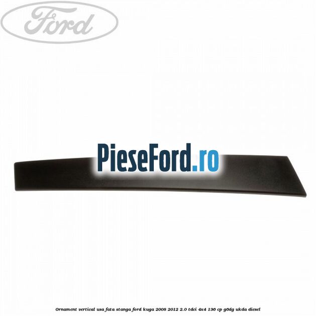 Ornament vertical usa fata stanga Ford Kuga 2008-2012 2.0 TDCi 4x4 136 cp G6DG, UKDA diesel