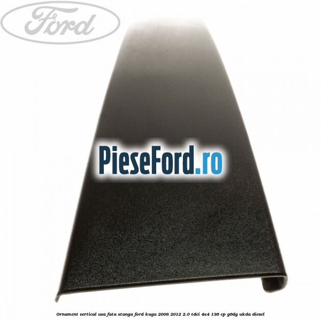 Ornament vertical usa fata stanga Ford Kuga 2008-2012 2.0 TDCi 4x4 136 cp G6DG, UKDA diesel