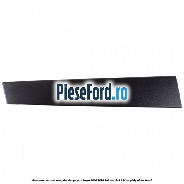 Ornament vertical usa fata stanga Ford Kuga 2008-2012 2.0 TDCi 4x4 136 cp G6DG, UKDA diesel