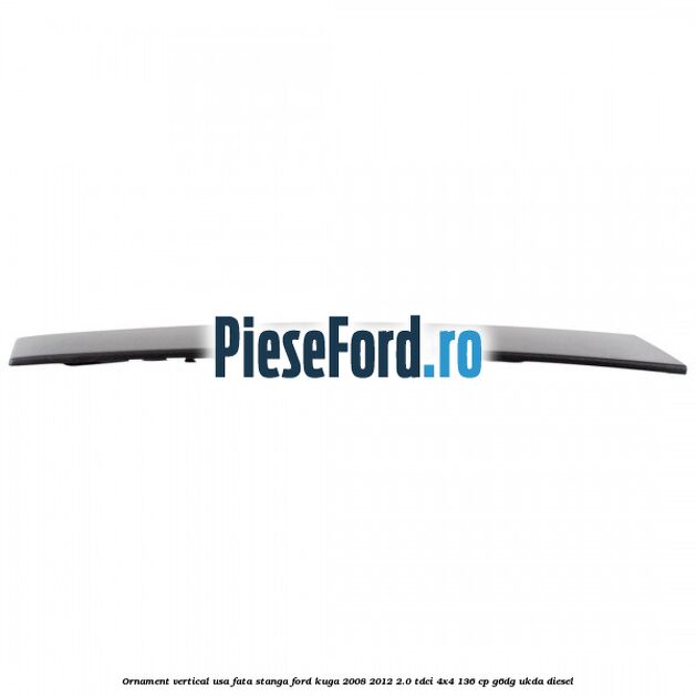 Ornament vertical usa fata stanga Ford Kuga 2008-2012 2.0 TDCi 4x4 136 cp G6DG, UKDA diesel
