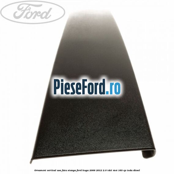 Ornament vertical usa fata stanga Ford Kuga 2008-2012 2.0 TDCI 4x4 163 cp TXDA diesel