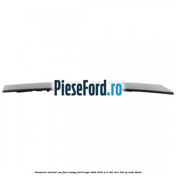 Ornament vertical usa fata stanga Ford Kuga 2008-2012 2.0 TDCI 4x4 163 cp TXDA diesel