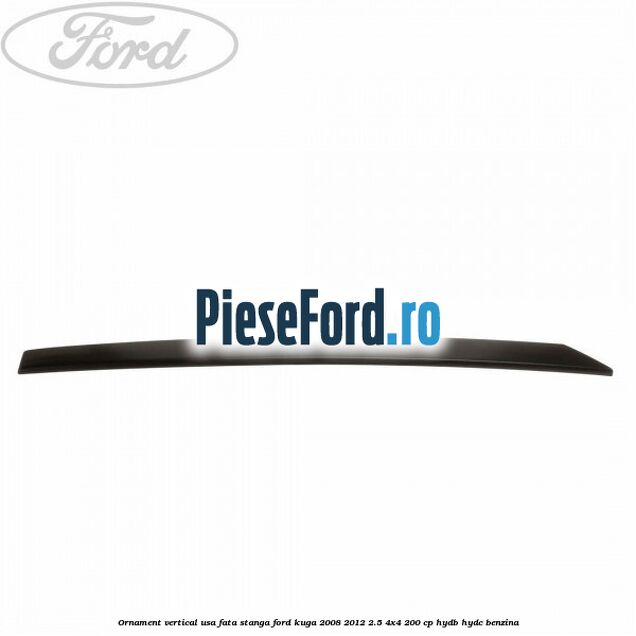 Ornament vertical usa fata stanga Ford Kuga 2008-2012 2.5 4x4 200 cp Ornament vertical usa fata stanga Ford Kuga 2008-2012 2.5 4x4 200 cp HYDB, HYDC benzina