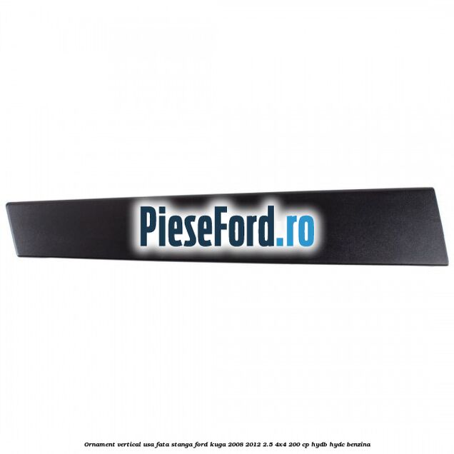 Ornament vertical usa fata stanga Ford Kuga 2008-2012 2.5 4x4 200 cp Ornament vertical usa fata stanga Ford Kuga 2008-2012 2.5 4x4 200 cp HYDB, HYDC benzina