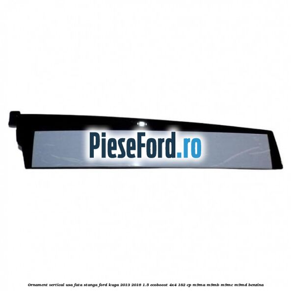 Ornament vertical usa fata stanga Ford Kuga 2013-2016 1.5 EcoBoost 4x4 182 cp M9MA, M9MB, M9MC, M9MD benzina