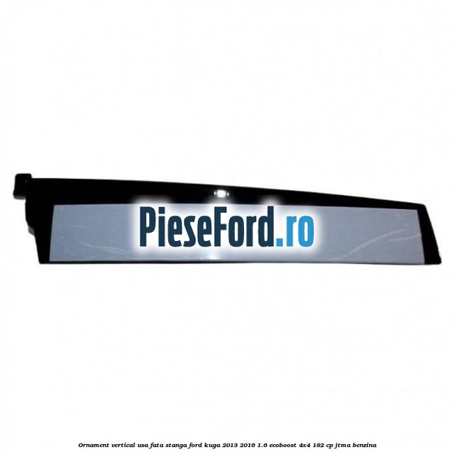 Ornament vertical usa fata stanga Ford Kuga 2013-2016 1.6 EcoBoost 4x4 182 cp JTMA benzina