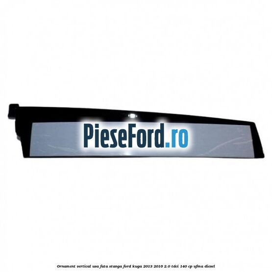 Ornament vertical usa fata stanga Ford Kuga 2013-2016 2.0 TDCi 140 cp UFMA diesel