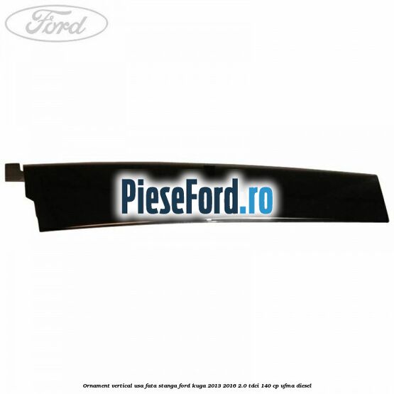 Ornament vertical usa fata stanga Ford Kuga 2013-2016 2.0 TDCi 140 cp UFMA diesel
