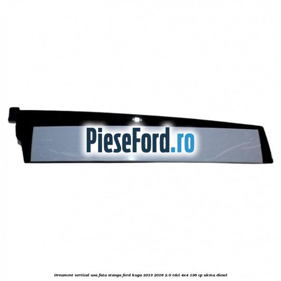 Ornament vertical usa fata stanga Ford Kuga 2013-2016 2.0 TDCi 4x4 136 cp UKMA diesel