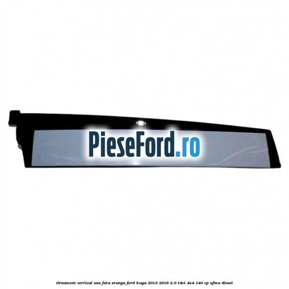 Ornament vertical usa fata stanga Ford Kuga 2013-2016 2.0 TDCi 4x4 140 cp Ornament vertical usa fata stanga Ford Kuga 2013-2016 2.0 TDCi 4x4 140 cp UFMA diesel