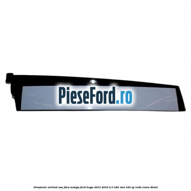 Ornament vertical usa fata stanga Ford Kuga 2013-2016 2.0 TDCi 4x4 163 cp TXDA, TXMA diesel