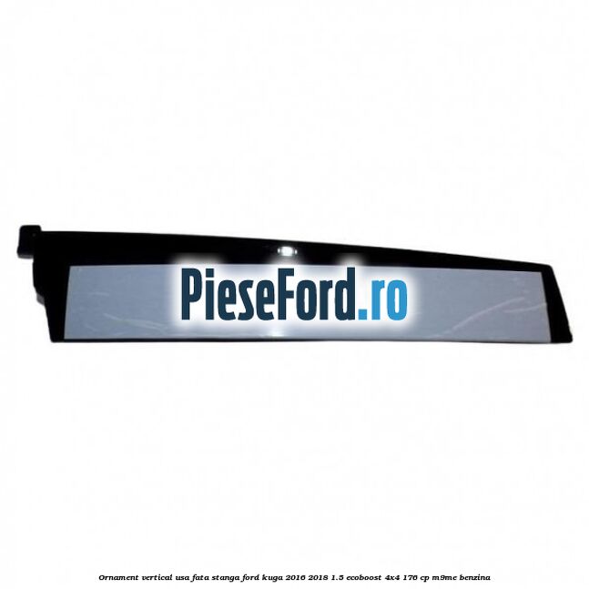 Ornament vertical usa fata stanga Ford Kuga 2016-2018 1.5 EcoBoost 4x4 176 cp Ornament vertical usa fata stanga Ford Kuga 2016-2018 1.5 EcoBoost 4x4 176 cp M9ME benzina