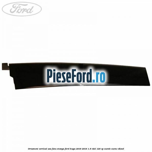 Ornament vertical usa fata stanga Ford Kuga 2016-2018 1.5 TDCi 120 cp XWMB, XWMC diesel