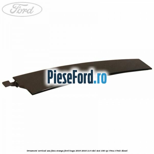 Ornament vertical usa fata stanga Ford Kuga 2016-2018 2.0 TDCi 4x4 150 cp T7MA, T7MB diesel