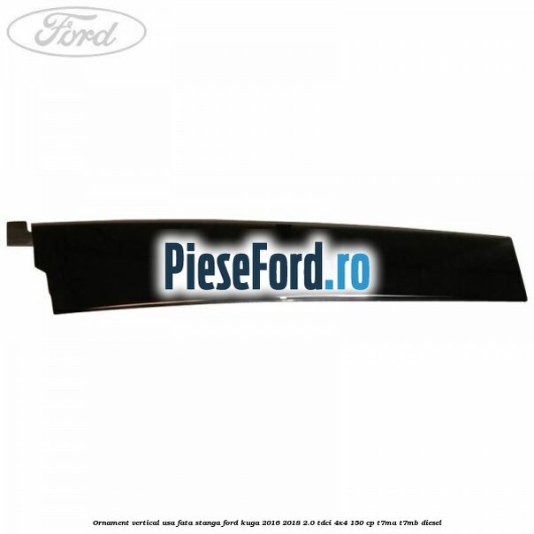 Ornament vertical usa fata stanga Ford Kuga 2016-2018 2.0 TDCi 4x4 150 cp T7MA, T7MB diesel