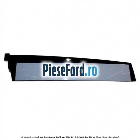 Ornament vertical usa fata stanga Ford Kuga 2016-2018 2.0 TDCi 4x4 180 cp T8MA, T8MB, T8MC diesel