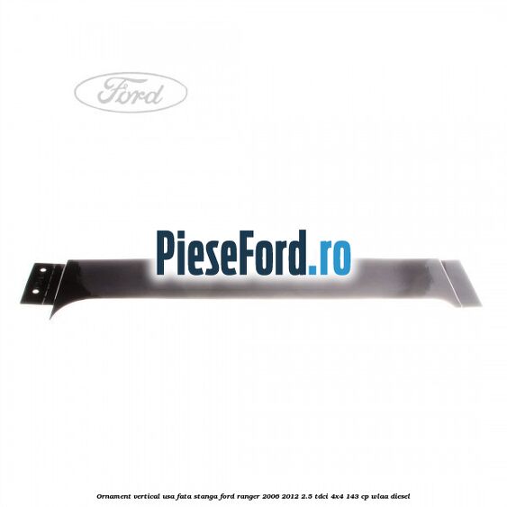 Ornament vertical usa fata stanga Ford Ranger 2006-2012 2.5 TDCi 4x4 143 cp WLAA diesel