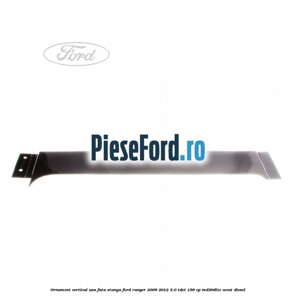 Ornament vertical usa fata stanga Ford Ranger 2006-2012 3.0 TDCi 156 cp MD30DITC, WEAT diesel