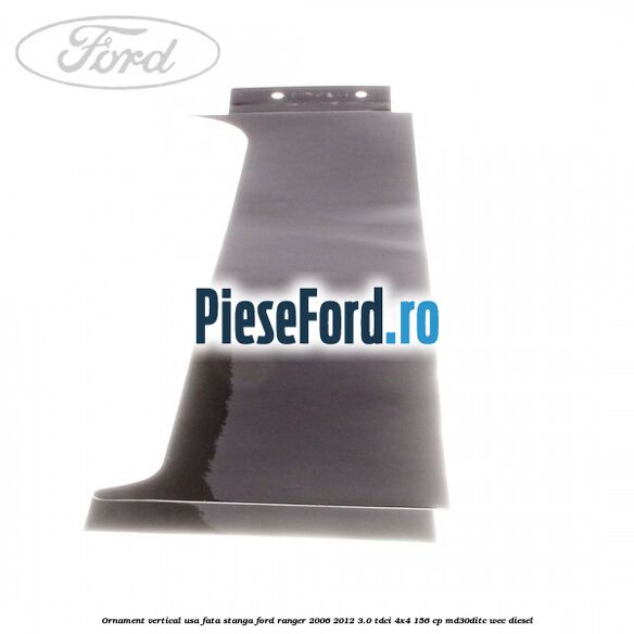 Ornament vertical usa fata stanga Ford Ranger 2006-2012 3.0 TDCi 4x4 156 cp Ornament vertical usa fata stanga Ford Ranger 2006-2012 3.0 TDCi 4x4 156 cp MD30DITC, WEC diesel