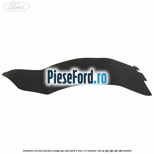 Ornament vertical usa fata stanga spre fata Ford B-Max 1.0 EcoBoost 100 cp SFJA, SFJB, SFJC, SFJD benzina