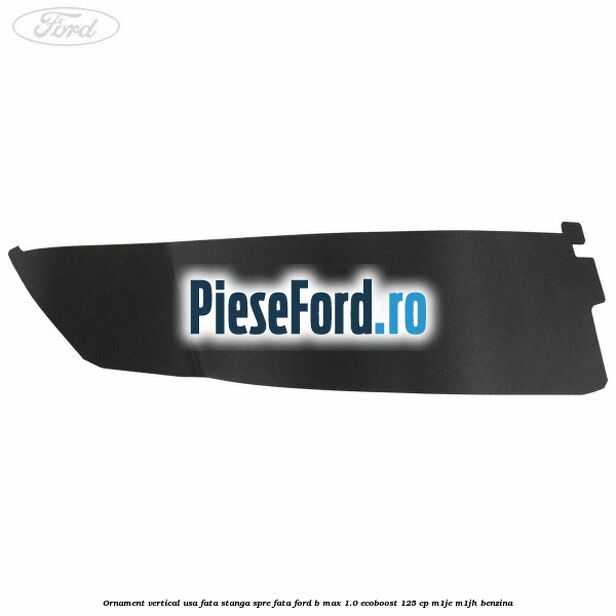 Ornament vertical usa fata stanga spre fata Ford B-Max 1.0 EcoBoost 125 cp M1JE, M1JH benzina
