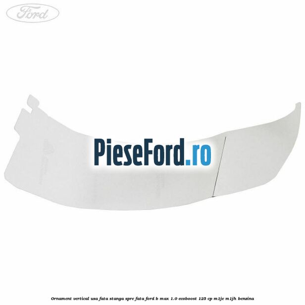 Ornament vertical usa fata stanga spre fata Ford B-Max 1.0 EcoBoost 125 cp M1JE, M1JH benzina