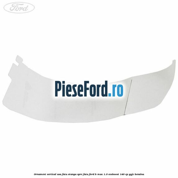 Ornament vertical usa fata stanga spre fata Ford B-Max 1.0 EcoBoost 140 cp YYJC benzina