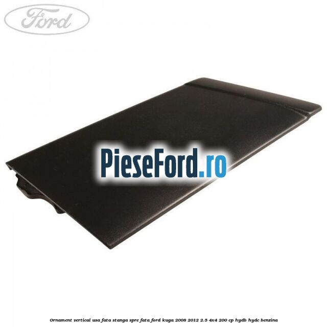 Ornament vertical usa fata stanga spre fata Ford Kuga 2008-2012 2.5 4x4 200 cp HYDB, HYDC benzina