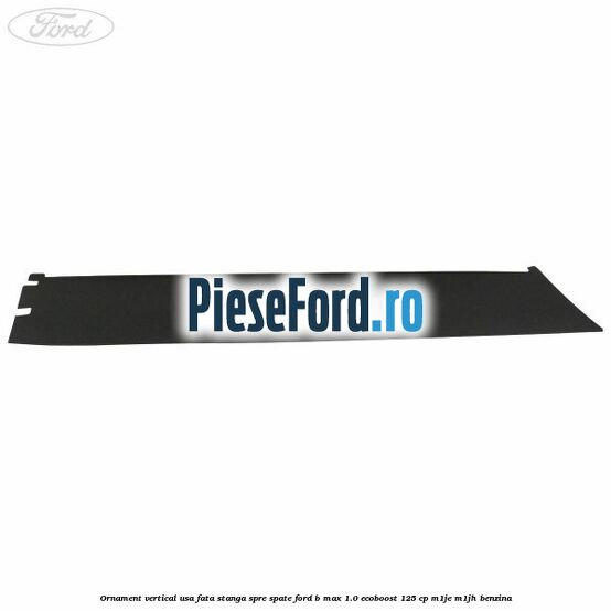 Ornament vertical usa fata stanga spre spate Ford B-Max 1.0 EcoBoost 125 cp M1JE, M1JH benzina
