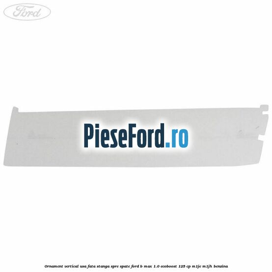 Ornament vertical usa fata stanga spre spate Ford B-Max 1.0 EcoBoost 125 cp M1JE, M1JH benzina