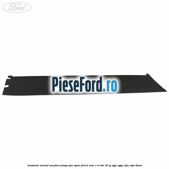 Ornament vertical usa fata stanga spre spate Ford B-Max 1.5 TDCi 75 cp Ornament vertical usa fata stanga spre spate Ford B-Max 1.5 TDCi 75 cp UGJC, UGJG, XUJA, XUJB diesel
