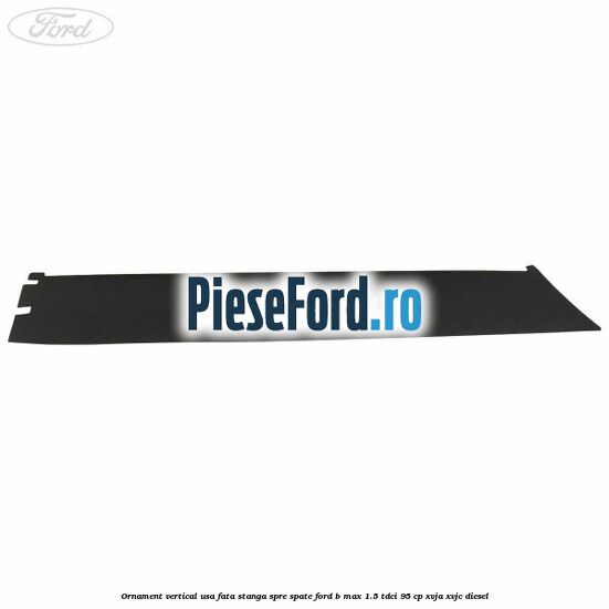 Ornament vertical usa fata stanga spre spate Ford B-Max 1.5 TDCi 95 cp XVJA, XVJC diesel
