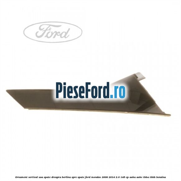 Ornament vertical usa spate dreapta berlina spre spate Ford Mondeo 2008-2014 2.0 145 cp Ornament vertical usa spate dreapta berlina spre spate Ford Mondeo 2008-2014 2.0 145 cp AOBA, AOBC, TBBA, TBBB benzina