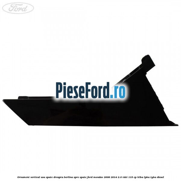 Ornament vertical usa spate dreapta berlina spre spate Ford Mondeo 2008-2014 2.0 TDCi 115 cp KLBA, LPBA, TYBA diesel
