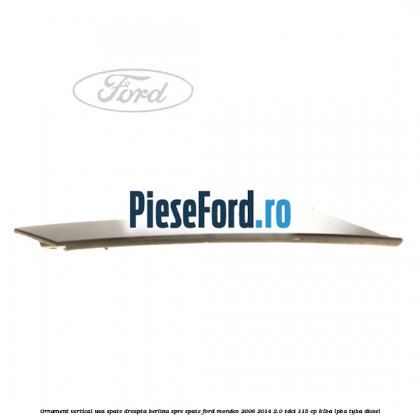 Ornament vertical usa spate dreapta berlina spre spate Ford Mondeo 2008-2014 2.0 TDCi 115 cp KLBA, LPBA, TYBA diesel
