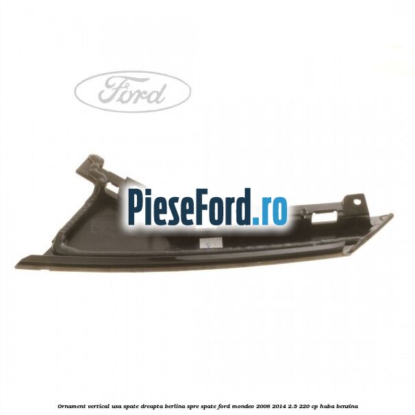 Ornament vertical usa spate dreapta berlina spre spate Ford Mondeo 2008-2014 2.5 220 cp Ornament vertical usa spate dreapta berlina spre spate Ford Mondeo 2008-2014 2.5 220 cp HUBA benzina