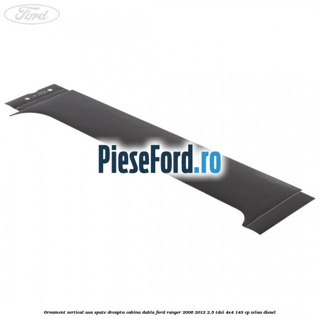 Ornament vertical usa spate dreapta cabina dubla Ford Ranger 2006-2012 2.5 TDCi 4x4 143 cp WLAA diesel