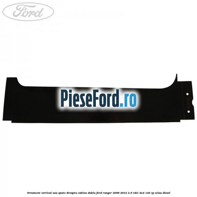 Ornament vertical usa spate dreapta cabina dubla Ford Ranger 2006-2012 2.5 TDCi 4x4 143 cp WLAA diesel